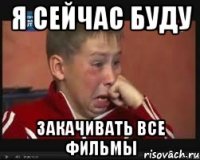 я сейчас буду закачивать все фильмы