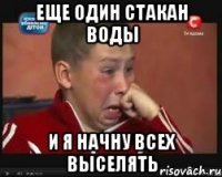 еще один стакан воды и я начну всех выселять