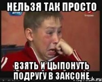 нельзя так просто взять и цыпонуть подругу в заксоне