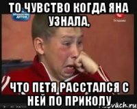 то чувство когда яна узнала, что петя расстался с ней по приколу