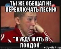 ты же обещал не переключать песню "я уеду жить в лондон"