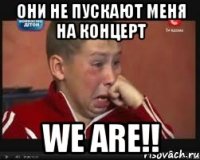 они не пускают меня на концерт we are!!