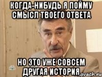 когда-нибудь я пойму смысл твоего ответа но это уже совсем другая история