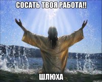 сосать твоя работа!! шлюха