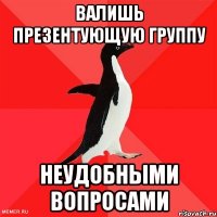 валишь презентующую группу неудобными вопросами