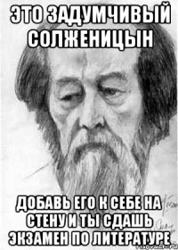 это задумчивый солженицын добавь его к себе на стену и ты сдашь экзамен по литературе