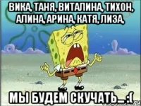 вика, таня, виталина, тихон, алина, арина, катя, лиза, мы будем скучать... :(