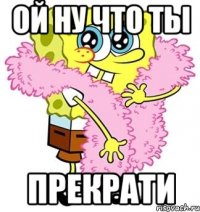 ой ну что ты прекрати