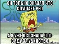 он только сказал что слушает реп а я уже осознала что сяду за убийство