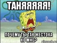 таняяяяя! почему ты так жестока ко мне?