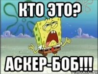 кто это? аскер-боб!!!