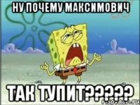 ну почему максимович так тупит???