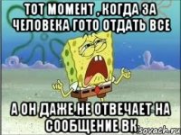 тот момент , когда за человека гото отдать все а он даже не отвечает на сообщение вк