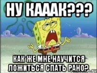 ну кааак??? как же мне научится ложиться спать рано?