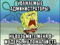 уважаемые администраторы: ну возьмите меня в модеры, ну пожалуйста