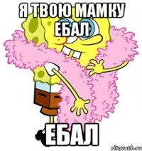 я твою мамку ебал ебал