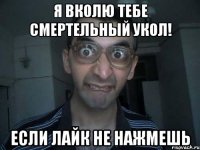 я вколю тебе смертельный укол! если лайк не нажмешь