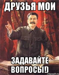 друзья мои задавайте вопросы!)