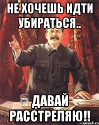 не хочешь идти убираться.. давай расстреляю!!