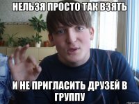 нельзя просто так взять и не пригласить друзей в группу