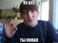 ну все ты попал