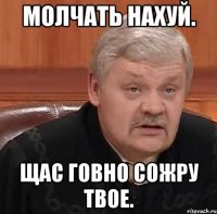 молчать нахуй. щас говно сожру твое.