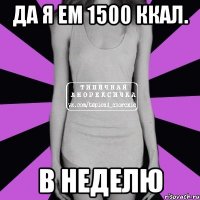 да я ем 1500 ккал. в неделю