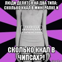 люди делятся на два типа: сколько ккал в минералке и сколько ккал в чипсах?!