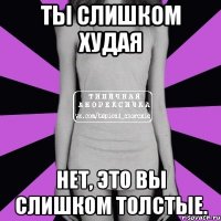 ты слишком худая нет, это вы слишком толстые.