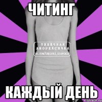 читинг каждый день