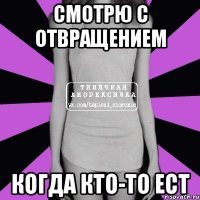 смотрю с отвращением когда кто-то ест