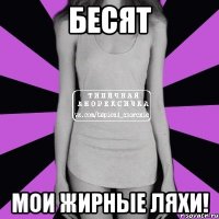 бесят мои жирные ляхи!