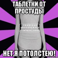 таблетки от простуды нет,я потолстею!