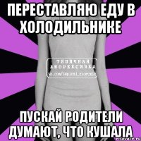 переставляю еду в холодильнике пускай родители думают, что кушала