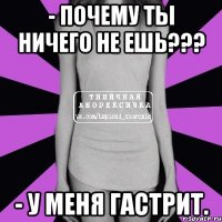 - почему ты ничего не ешь??? - у меня гастрит.