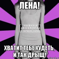 лена! хватит тебе худеть, и так дрыщ!