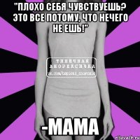 "плохо себя чувствуешь? это все потому, что нечего не ешь!" -мама