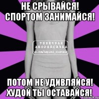 не срывайся! спортом занимайся! потом не удивляйся! худой ты оставайся!