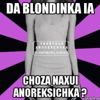 da blondinka ia choza naxui anoreksichka ?