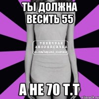 ты должна весить 55 а не 70 т.т