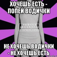 хочешь есть - попей водички не хочешь водички - не хочешь есть