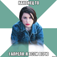 наконец то 1 апреля, я всем верю