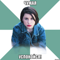 чужая успокойся!