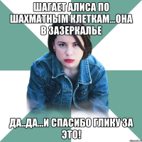 шагает алиса по шахматным клеткам...она в зазеркалье да..да...и спасибо глику за это!