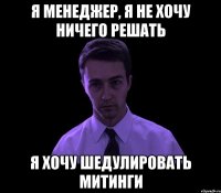 я менеджер, я не хочу ничего решать я хочу шедулировать митинги