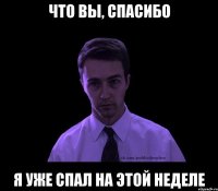 что вы, спасибо я уже спал на этой неделе