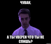 чувак, а ты уверен что ты не спишь?