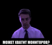  может хватит мониторов?