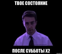 твое состояние после субботы x2