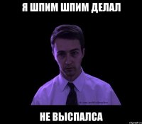 я шпим шпим делал не выспалса